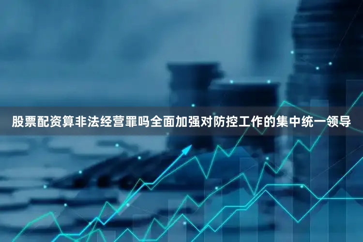 股票配资算非法经营罪吗全面加强对防控工作的集中统一领导