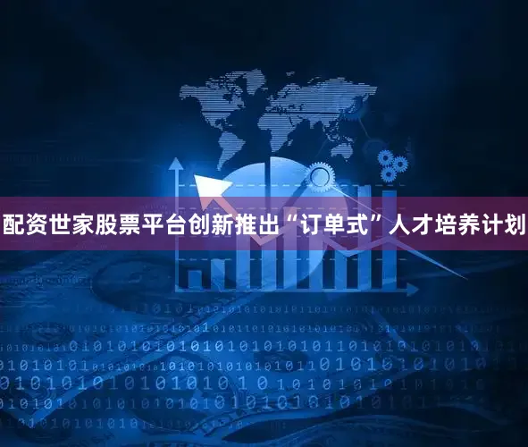 配资世家股票平台创新推出“订单式”人才培养计划