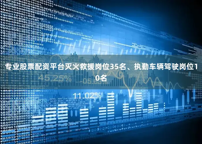 专业股票配资平台灭火救援岗位35名、执勤车辆驾驶岗位10名