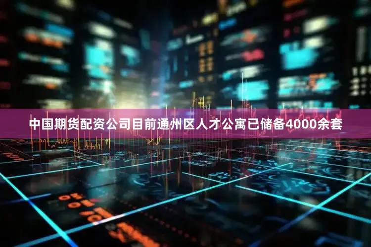 中国期货配资公司目前通州区人才公寓已储备4000余套