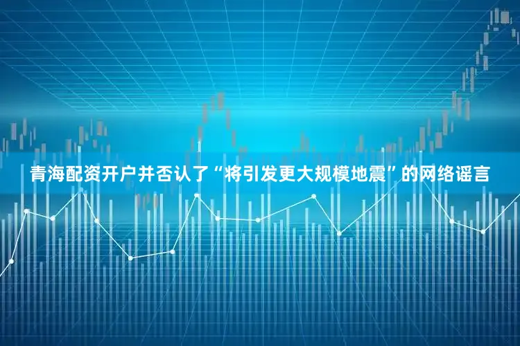 青海配资开户并否认了“将引发更大规模地震”的网络谣言