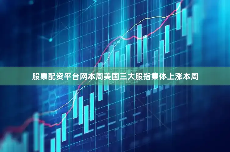 股票配资平台网本周美国三大股指集体上涨本周