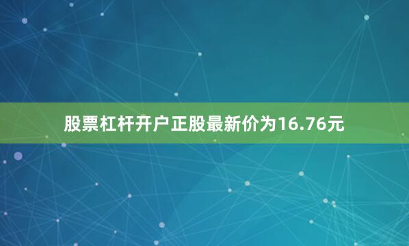 股票杠杆开户正股最新价为16.76元