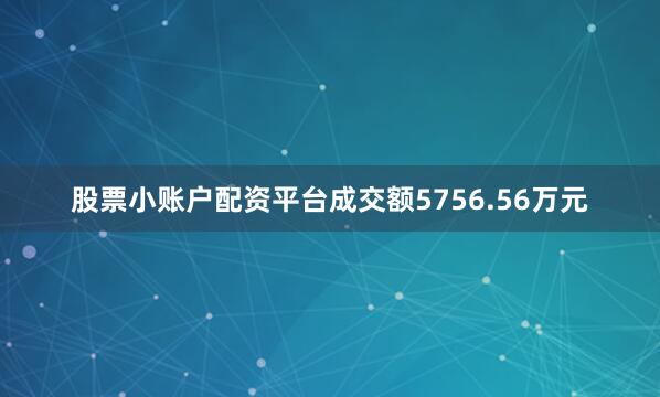 股票小账户配资平台成交额5756.56万元