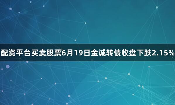 配资平台买卖股票6月19日金诚转债收盘下跌2.15%
