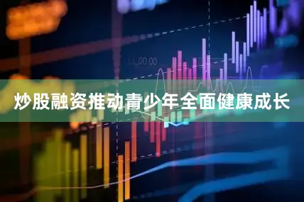 炒股融资推动青少年全面健康成长
