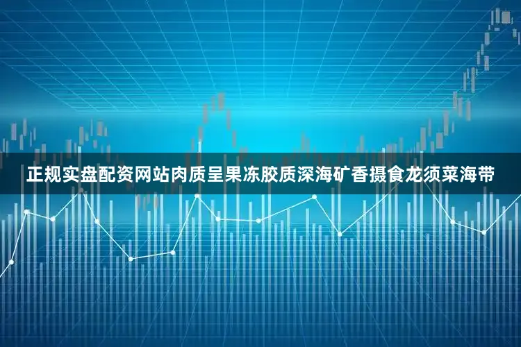 正规实盘配资网站肉质呈果冻胶质深海矿香摄食龙须菜海带