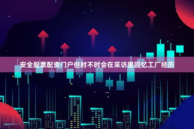 安全股票配资门户但时不时会在采访里回忆工厂经历
