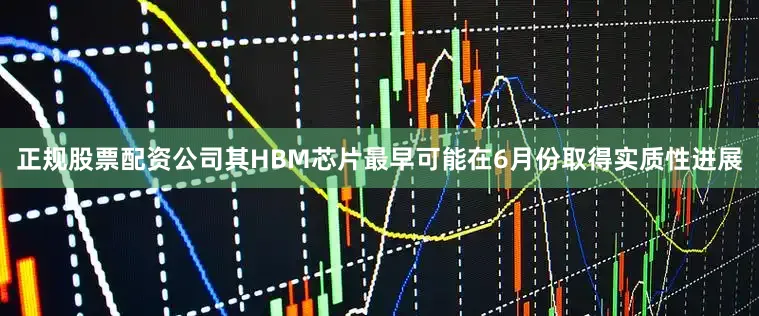 正规股票配资公司其HBM芯片最早可能在6月份取得实质性进展