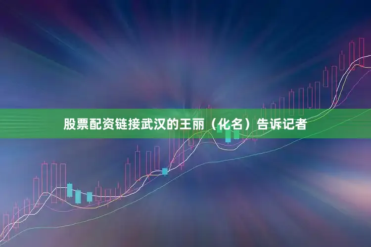 股票配资链接武汉的王丽（化名）告诉记者