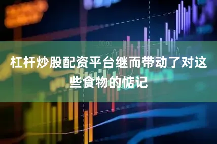 杠杆炒股配资平台继而带动了对这些食物的惦记