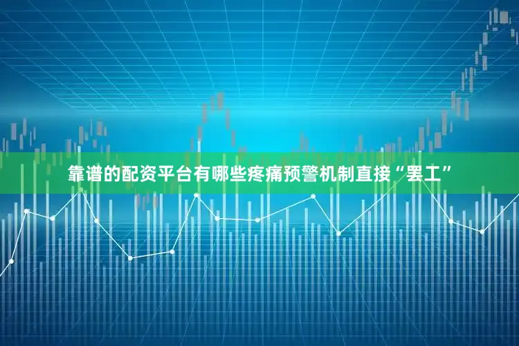靠谱的配资平台有哪些疼痛预警机制直接“罢工”