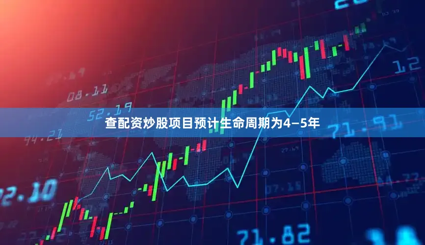 查配资炒股项目预计生命周期为4—5年