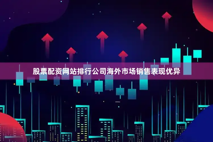 股票配资网站排行公司海外市场销售表现优异