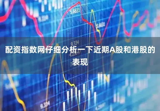 配资指数网仔细分析一下近期A股和港股的表现