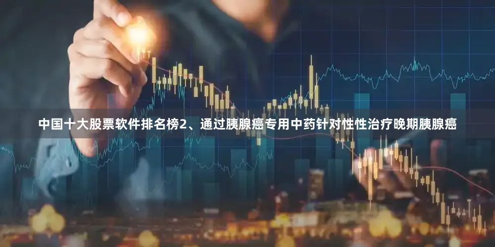 中国十大股票软件排名榜2、通过胰腺癌专用中药针对性性治疗晚期胰腺癌