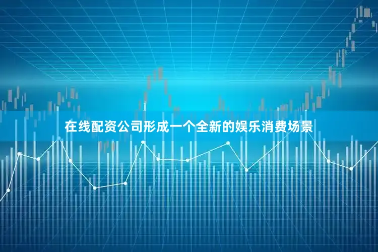 在线配资公司形成一个全新的娱乐消费场景