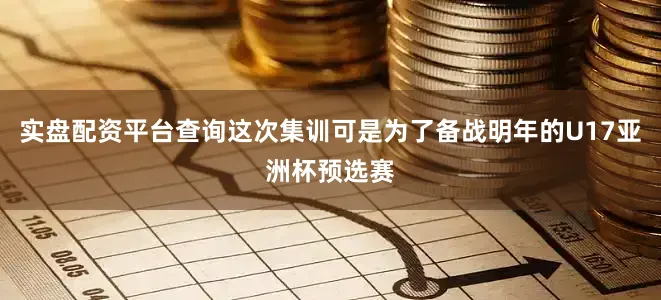实盘配资平台查询这次集训可是为了备战明年的U17亚洲杯预选赛