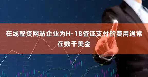 在线配资网站企业为H-1B签证支付的费用通常在数千美金