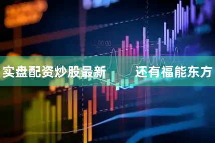 实盘配资炒股最新        还有福能东方