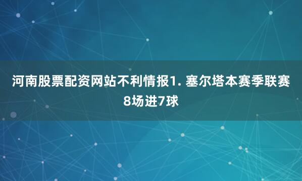 河南股票配资网站　　不利情报　　1. 塞尔塔本赛季联赛8场进7球
