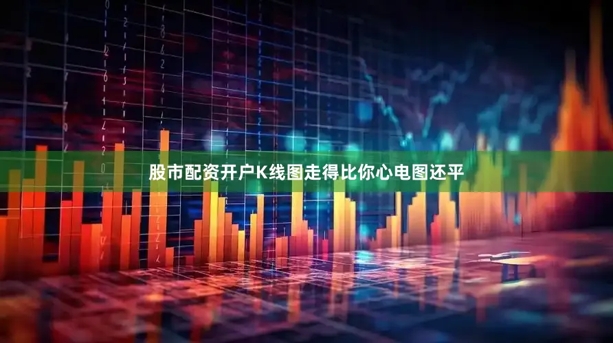 股市配资开户K线图走得比你心电图还平