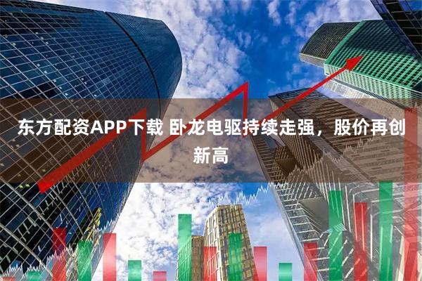 东方配资APP下载 卧龙电驱持续走强，股价再创新高