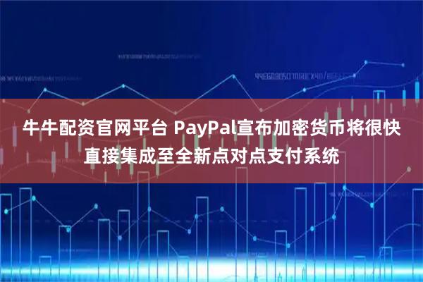 牛牛配资官网平台 PayPal宣布加密货币将很快直接集成至全新点对点支付系统