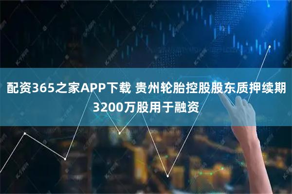 配资365之家APP下载 贵州轮胎控股股东质押续期3200万股用于融资