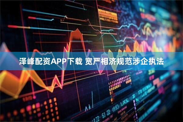 泽峰配资APP下载 宽严相济规范涉企执法