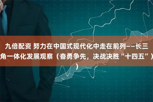 九倍配资 努力在中国式现代化中走在前列——长三角一体化发展观察（奋勇争先，决战决胜“十四五”）