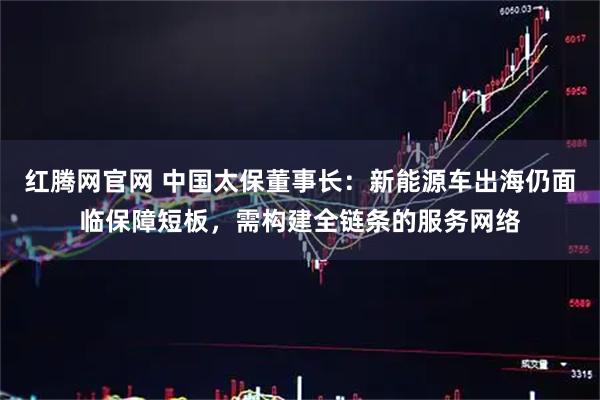 红腾网官网 中国太保董事长:新能源车出海仍面临保障短板,需构建全链条的服务网络