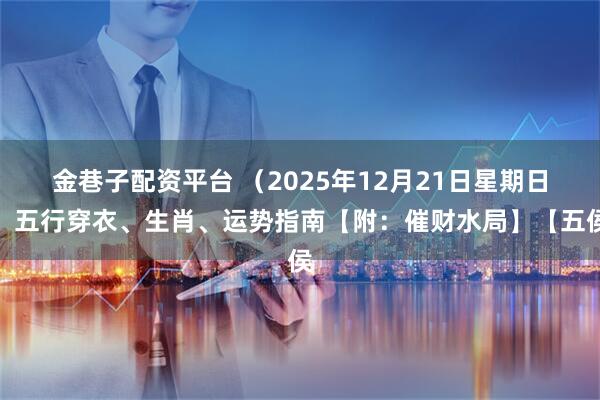 金巷子配资平台 （2025年12月21日星期日）五行穿衣、生肖、运势指南【附：催财水局】【五侯