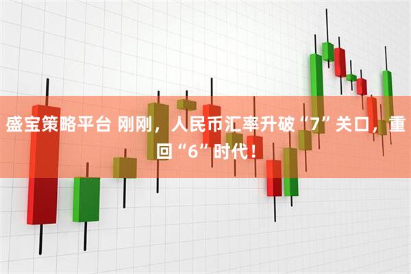 盛宝策略平台 刚刚，人民币汇率升破“7”关口，重回“6”时代！