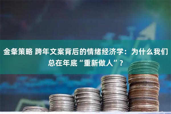 金夆策略 跨年文案背后的情绪经济学:为什么我们总在年底“重新做人”?