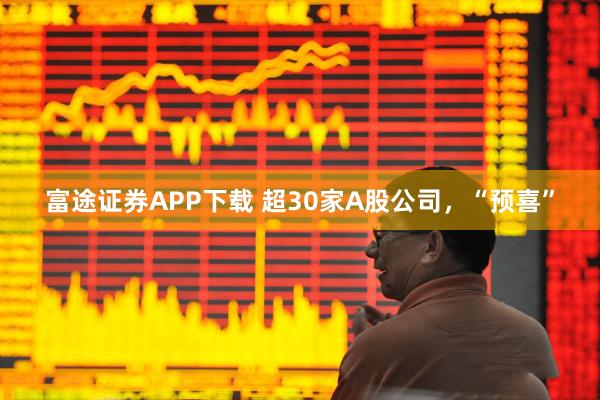 富途证券APP下载 超30家A股公司，“预喜”