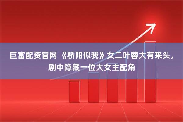 巨富配资官网 《骄阳似我》女二叶蓉大有来头，剧中隐藏一位大女主配角
