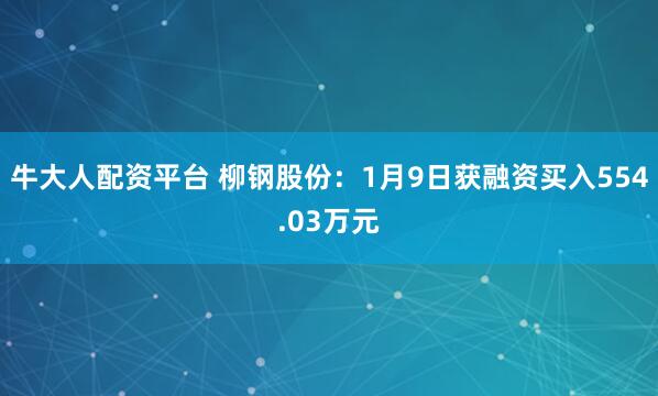牛大人配资平台 柳钢股份：1月9日获融资买入554.03万元