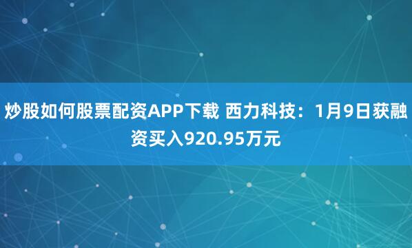 炒股如何股票配资APP下载 西力科技：1月9日获融资买入920.95万元