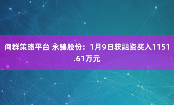 间群策略平台 永臻股份：1月9日获融资买入1151.61万元
