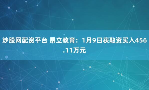 炒股网配资平台 昂立教育：1月9日获融资买入456.11万元