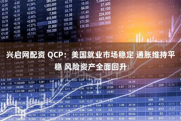 兴启网配资 QCP：美国就业市场稳定 通胀维持平稳 风险资产全面回升
