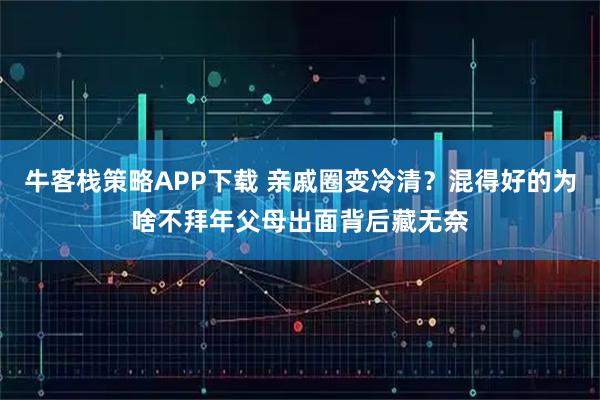 牛客栈策略APP下载 亲戚圈变冷清？混得好的为啥不拜年父母出面背后藏无奈