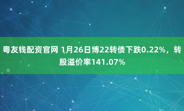 粤友钱配资官网 1月26日博22转债下跌0.22%，转股溢价率141.07%