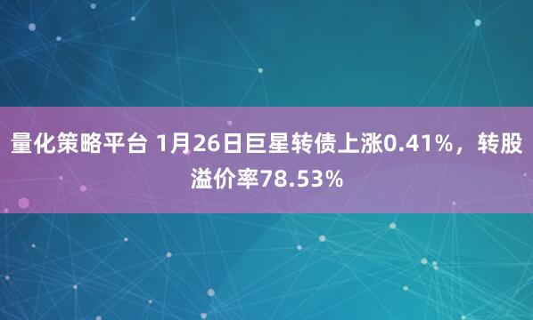 量化策略平台 1月26日巨星转债上涨0.41%，转股溢价率78.53%