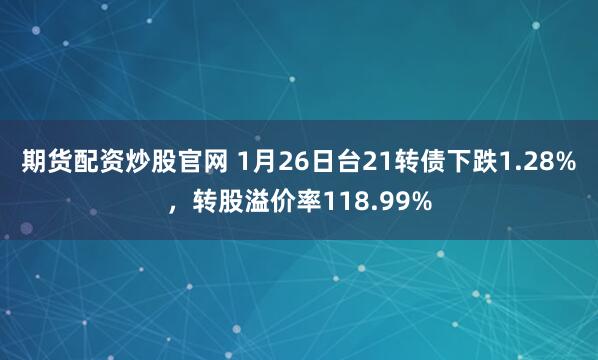 期货配资炒股官网 1月26日台21转债下跌1.28%，转股溢价率118.99%