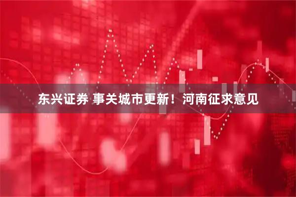东兴证券 事关城市更新！河南征求意见