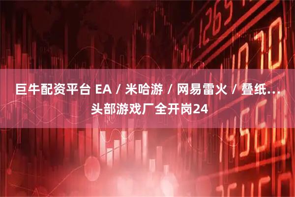 巨牛配资平台 EA / 米哈游 / 网易雷火 / 叠纸… 头部游戏厂全开岗24