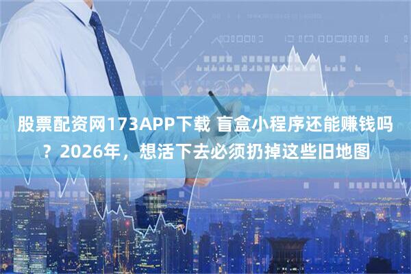 股票配资网173APP下载 盲盒小程序还能赚钱吗？2026年，想活下去必须扔掉这些旧地图