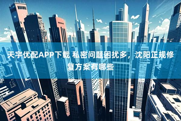 天宇优配APP下载 私密问题困扰多,沈阳正规修复方案有哪些